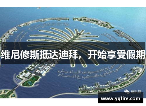 维尼修斯抵达迪拜，开始享受假期